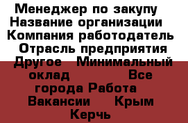 Менеджер по закупу › Название организации ­ Компания-работодатель › Отрасль предприятия ­ Другое › Минимальный оклад ­ 30 000 - Все города Работа » Вакансии   . Крым,Керчь